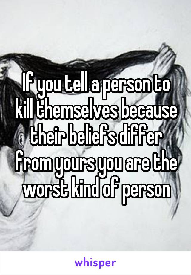 If you tell a person to kill themselves because their beliefs differ from yours you are the worst kind of person