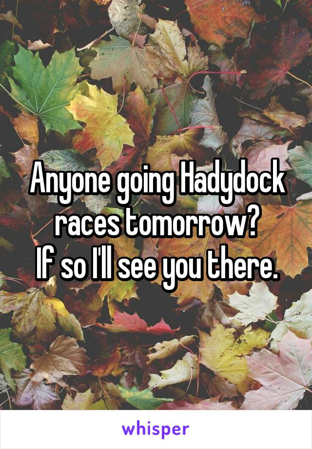 Anyone going Hadydock races tomorrow?
If so I'll see you there.