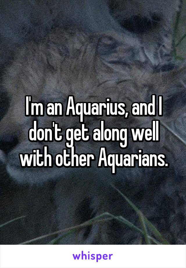 I'm an Aquarius, and I don't get along well with other Aquarians.