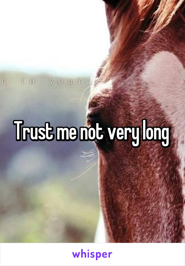 Trust me not very long 