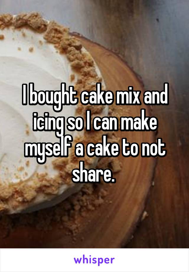 I bought cake mix and icing so I can make myself a cake to not share. 