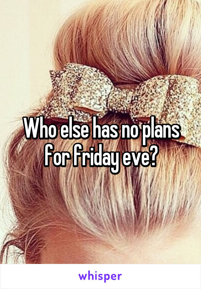 Who else has no plans for friday eve?