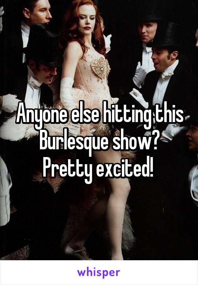 Anyone else hitting this Burlesque show? Pretty excited! 