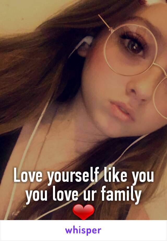 Love yourself like you you love ur family
❤