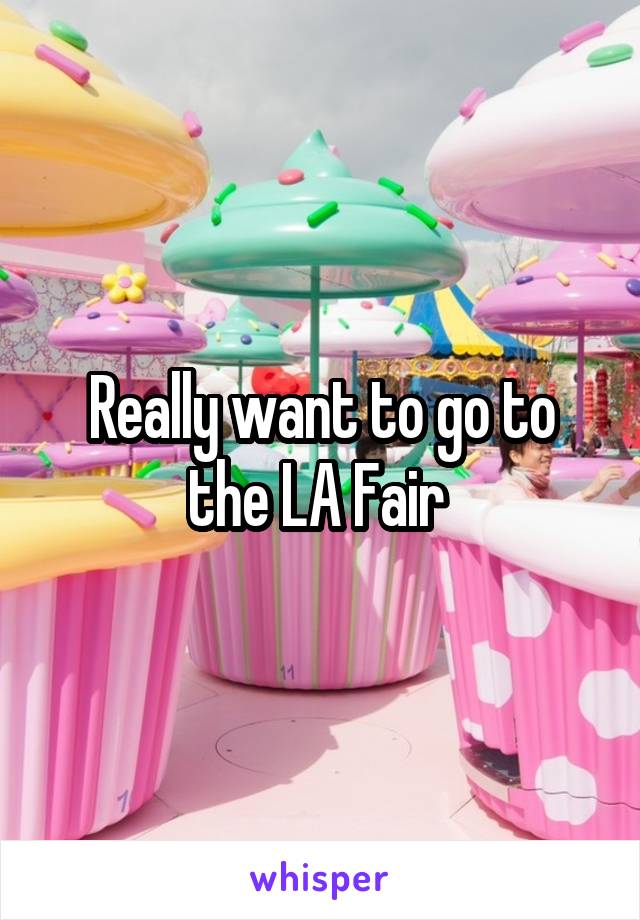 Really want to go to the LA Fair 