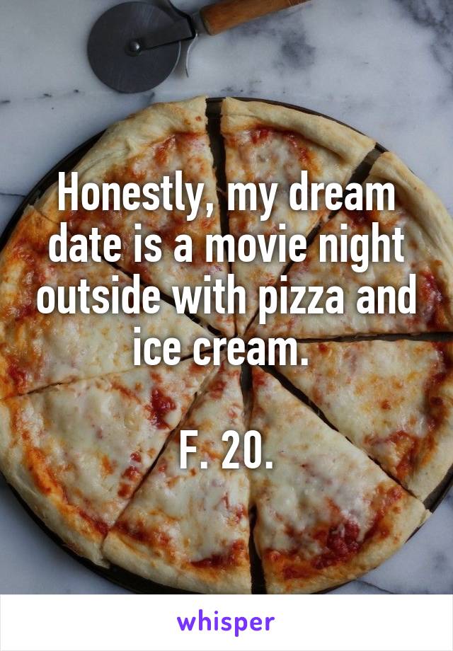 Honestly, my dream date is a movie night outside with pizza and ice cream. 

F. 20.