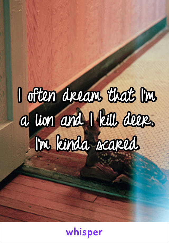 I often dream that I'm a lion and I kill deer. I'm kinda scared