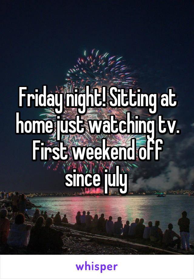 Friday night! Sitting at home just watching tv. First weekend off since july 