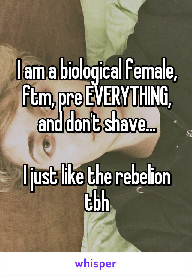 I am a biological female, ftm, pre EVERYTHING, and don't shave...

I just like the rebelion tbh