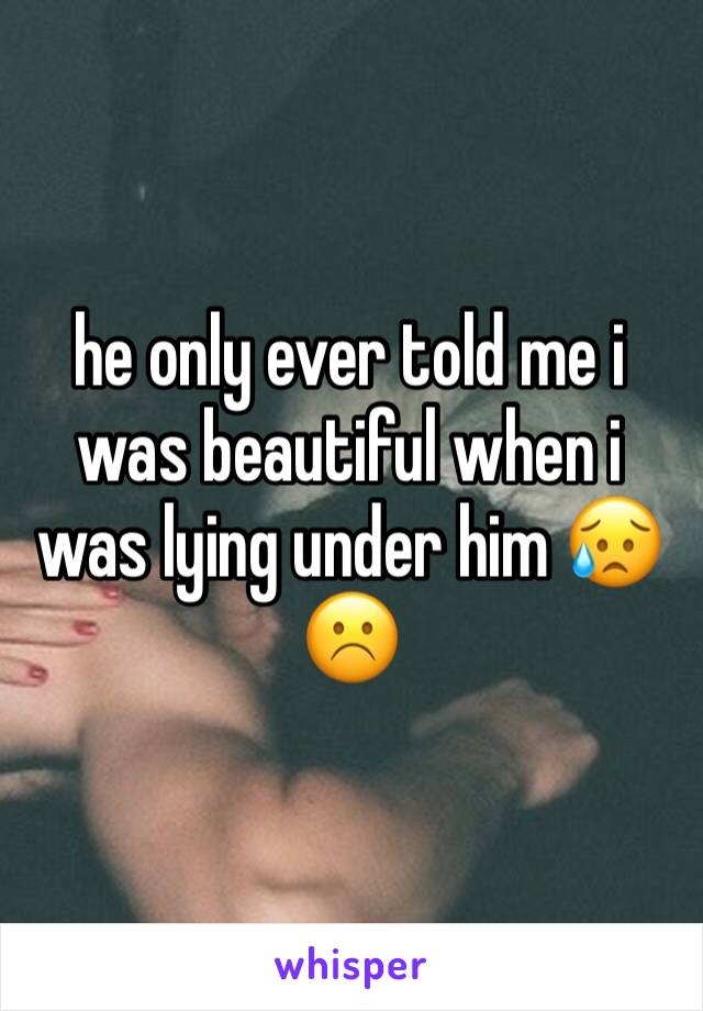 he only ever told me i was beautiful when i was lying under him 😥☹️