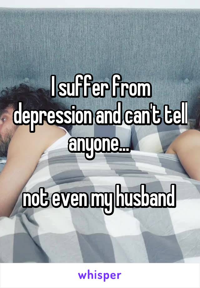 I suffer from depression and can't tell anyone... 

not even my husband 