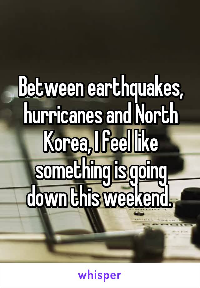 Between earthquakes, hurricanes and North Korea, I feel like something is going down this weekend. 