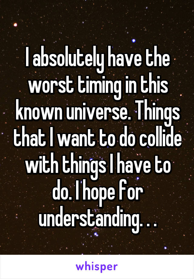 I absolutely have the worst timing in this known universe. Things that I want to do collide with things I have to do. I hope for understanding. . .