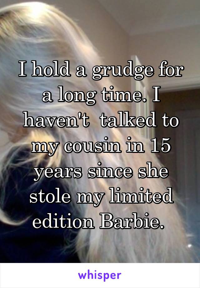I hold a grudge for a long time. I haven't  talked to my cousin in 15 years since she stole my limited edition Barbie. 