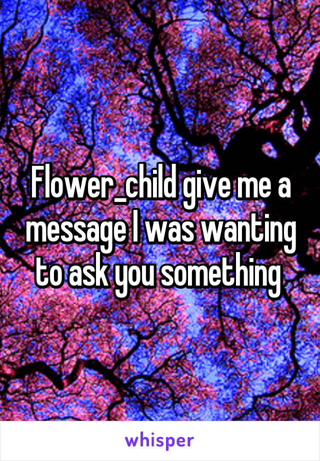 Flower_child give me a message I was wanting to ask you something 