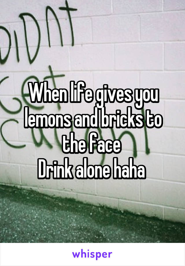 When life gives you lemons and bricks to the face 
Drink alone haha 