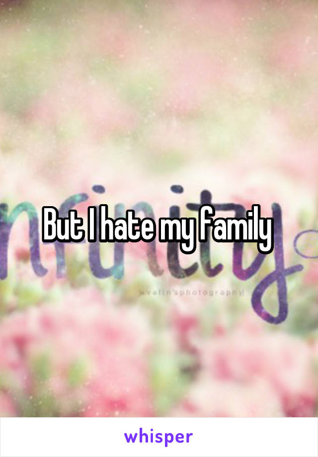 But I hate my family 