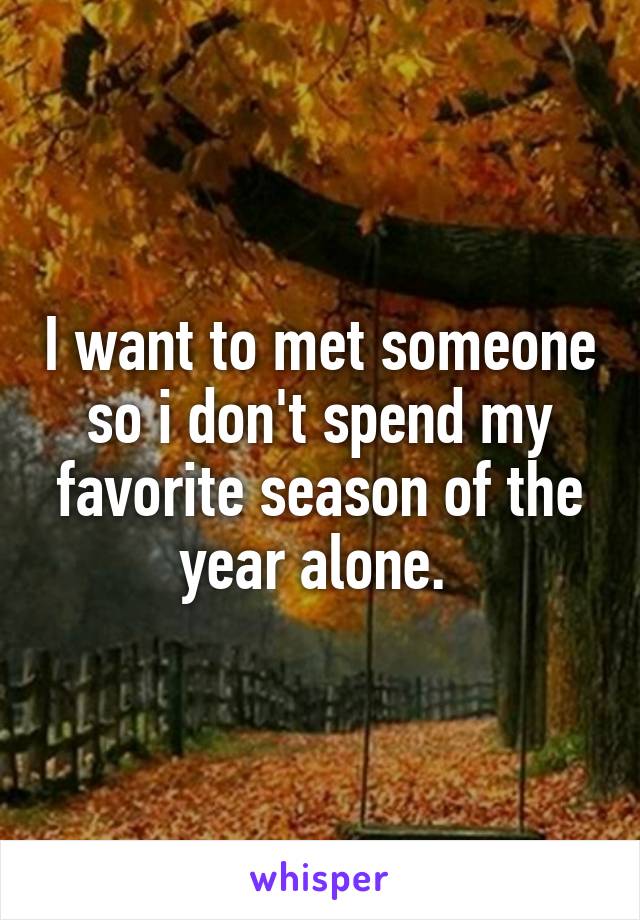 I want to met someone so i don't spend my favorite season of the year alone. 