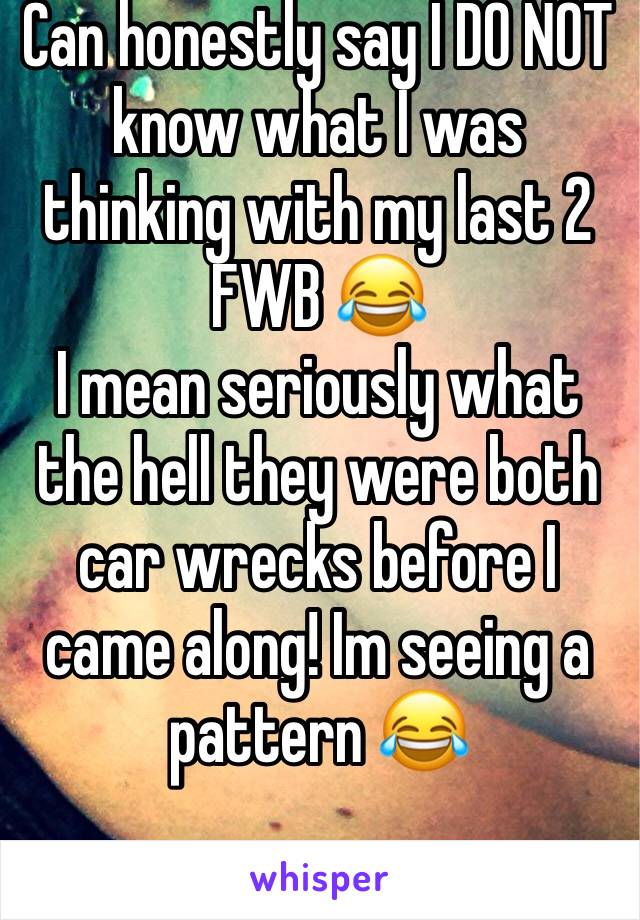 Can honestly say I DO NOT know what I was thinking with my last 2 FWB 😂
I mean seriously what the hell they were both car wrecks before I came along! Im seeing a pattern 😂