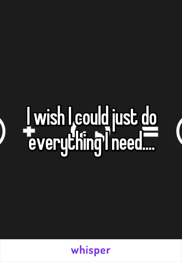 I wish I could just do everything I need....