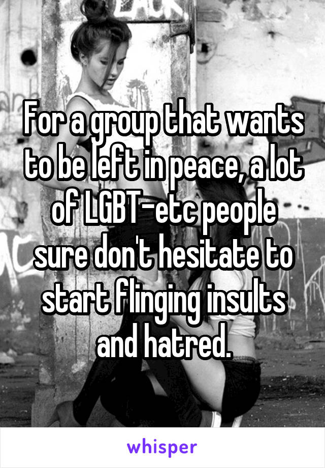 For a group that wants to be left in peace, a lot of LGBT-etc people sure don't hesitate to start flinging insults and hatred.