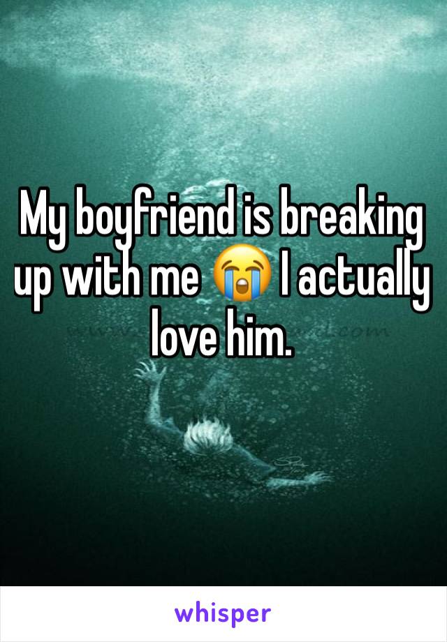 My boyfriend is breaking up with me 😭 I actually love him. 