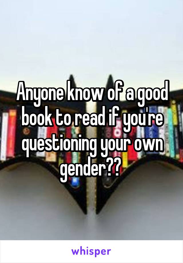 Anyone know of a good book to read if you're questioning your own gender?? 