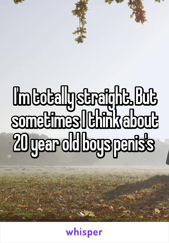 I'm totally straight. But sometimes I think about 20 year old boys penis's 