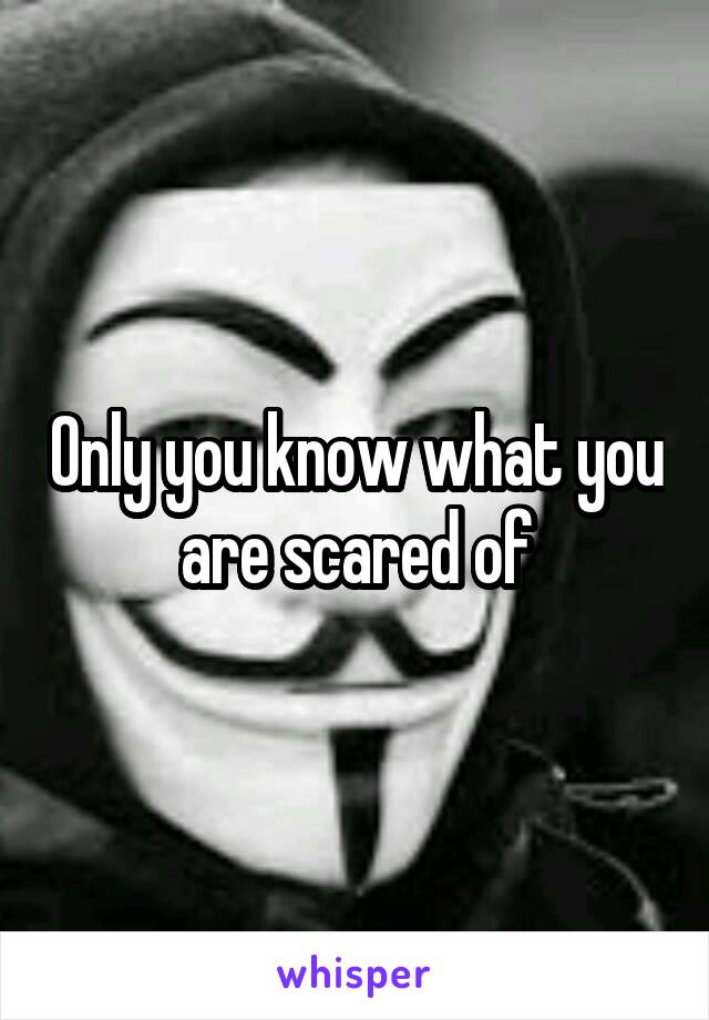 Only you know what you are scared of