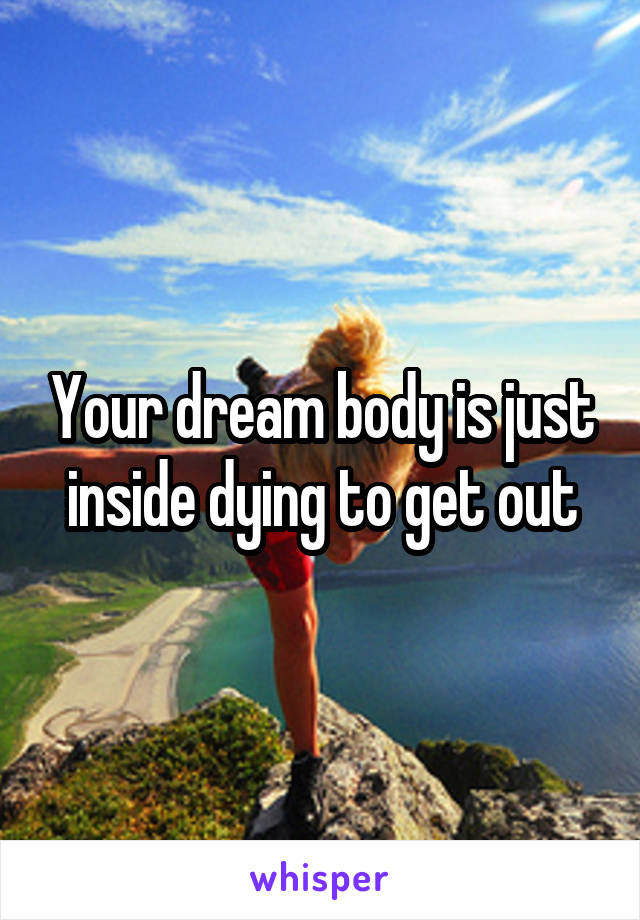 Your dream body is just inside dying to get out
