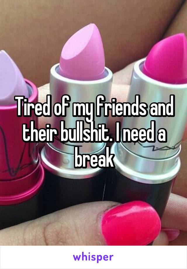 Tired of my friends and their bullshit. I need a break