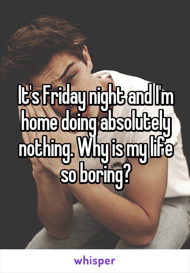 It's Friday night and I'm home doing absolutely nothing. Why is my life so boring?