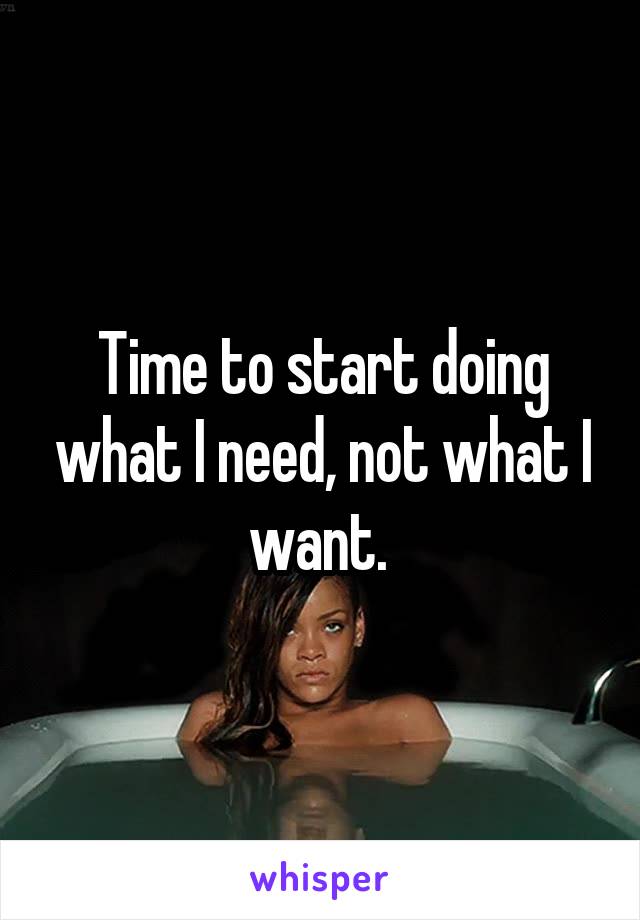 Time to start doing what I need, not what I want. 