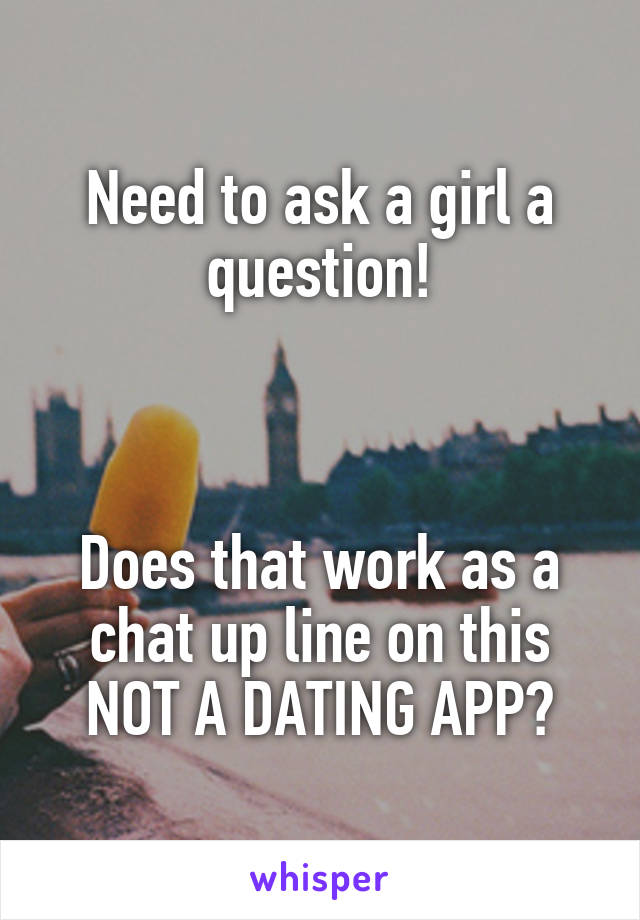 Need to ask a girl a question!



Does that work as a chat up line on this NOT A DATING APP?
