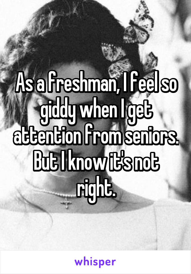 As a freshman, I feel so giddy when I get attention from seniors. But I know it's not right.