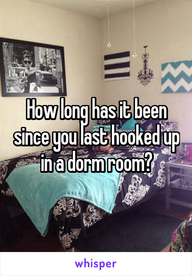 How long has it been since you last hooked up in a dorm room?