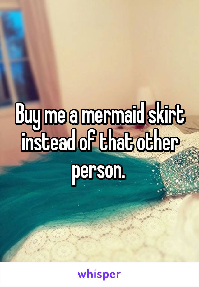 Buy me a mermaid skirt instead of that other person. 