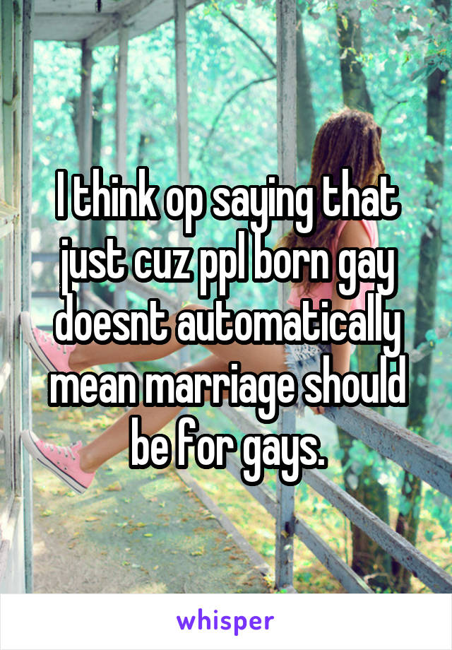 I think op saying that just cuz ppl born gay doesnt automatically mean marriage should be for gays.