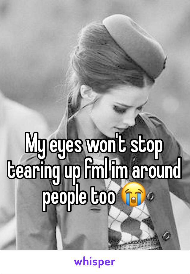 My eyes won't stop tearing up fml im around people too 😭