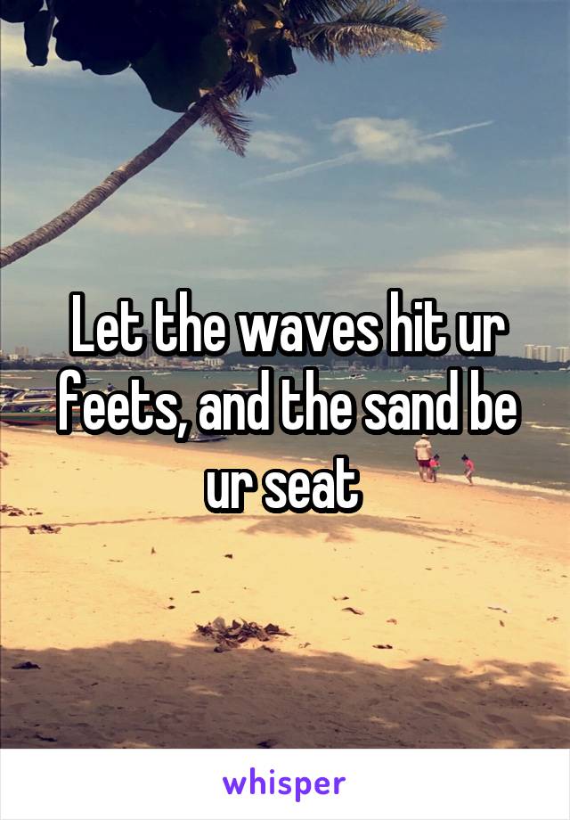 Let the waves hit ur feets, and the sand be ur seat 