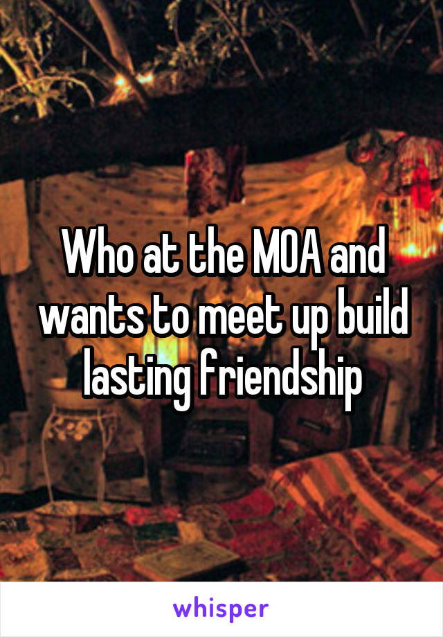 Who at the MOA and wants to meet up build lasting friendship