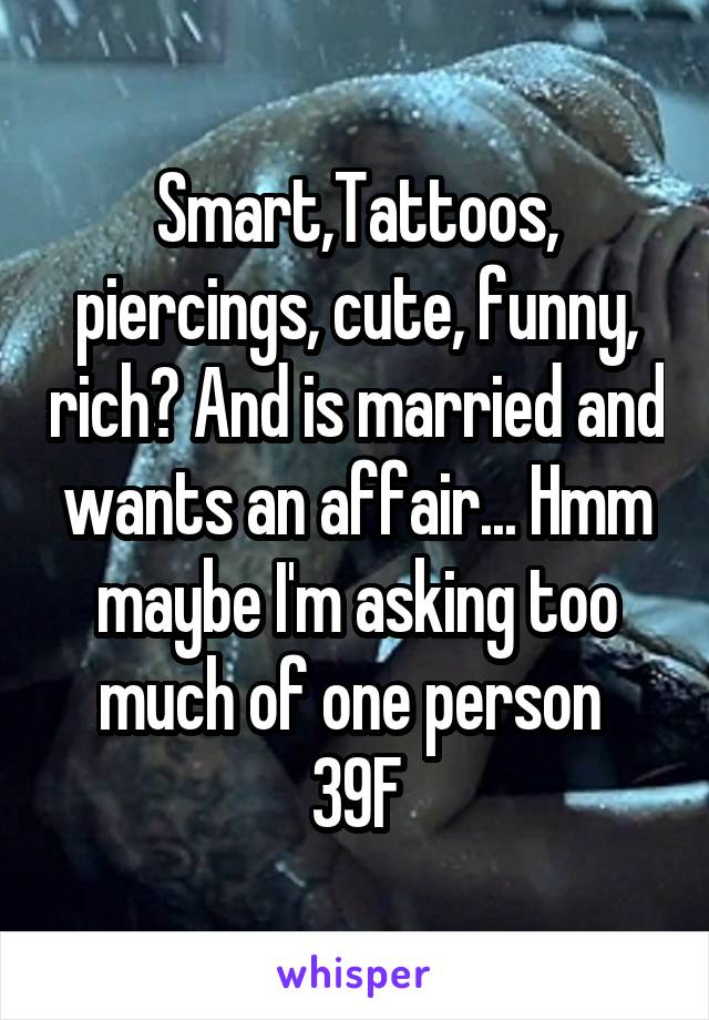 Smart,Tattoos, piercings, cute, funny, rich? And is married and wants an affair... Hmm maybe I'm asking too much of one person 
39F