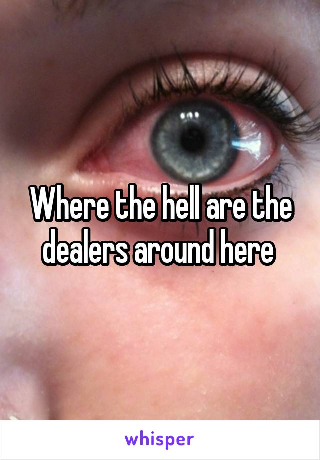 Where the hell are the dealers around here 