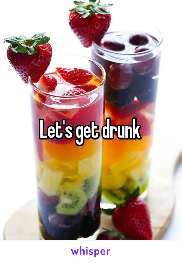 Let's get drunk 