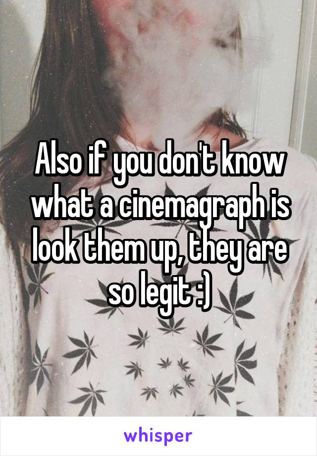 Also if you don't know what a cinemagraph is look them up, they are so legit :)