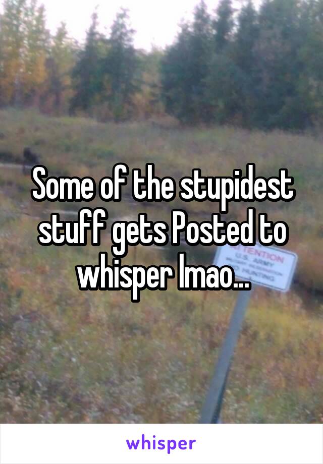 Some of the stupidest stuff gets Posted to whisper lmao...