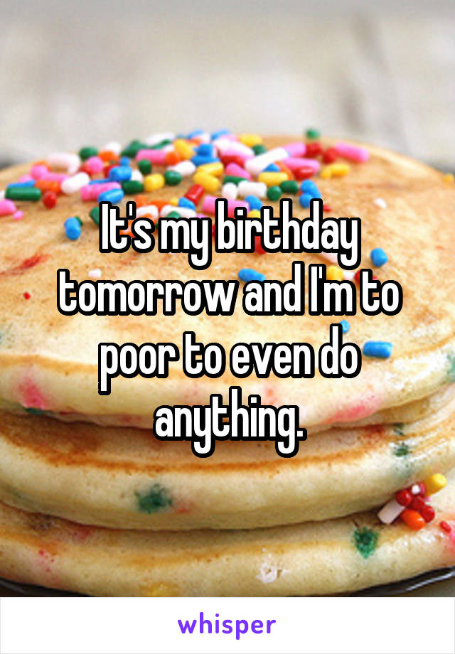 It's my birthday tomorrow and I'm to poor to even do anything.