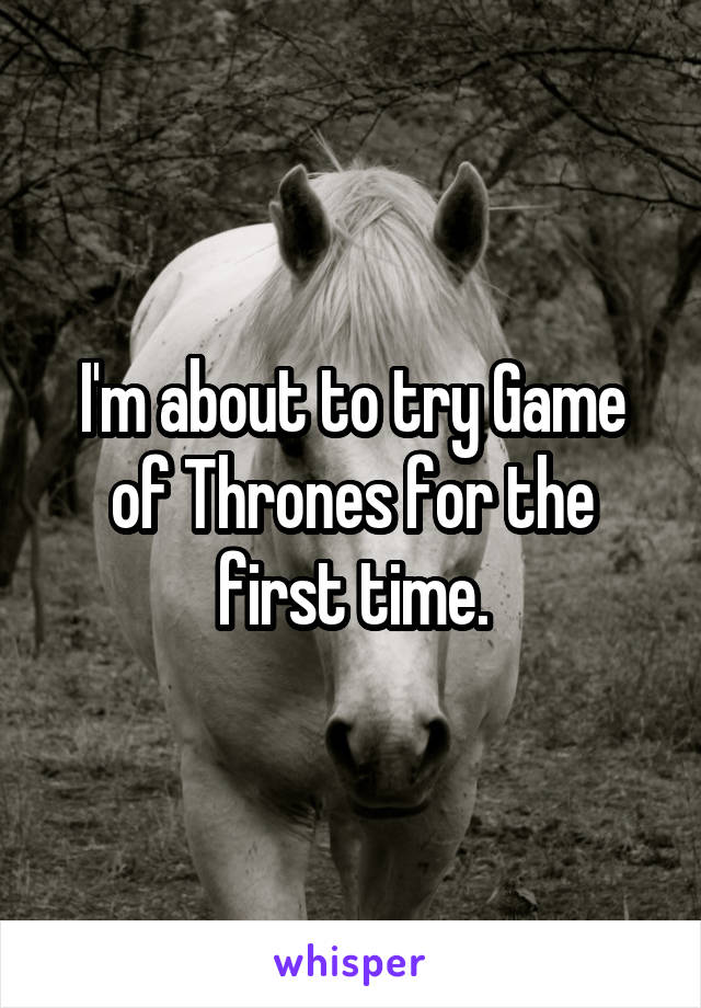 I'm about to try Game of Thrones for the first time.
