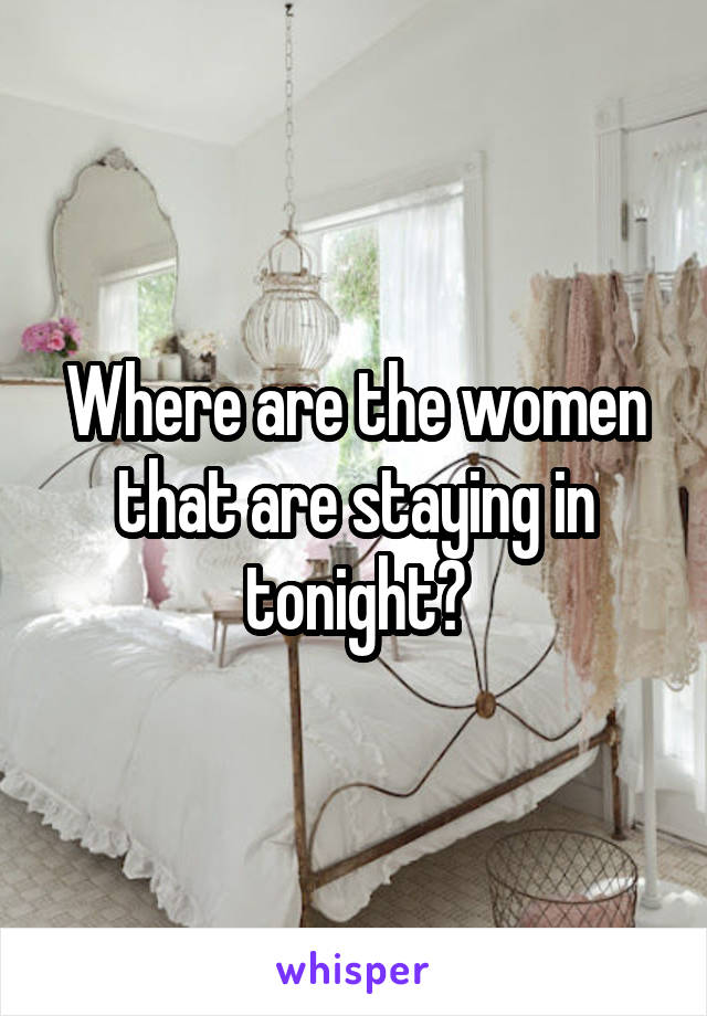 Where are the women that are staying in tonight?