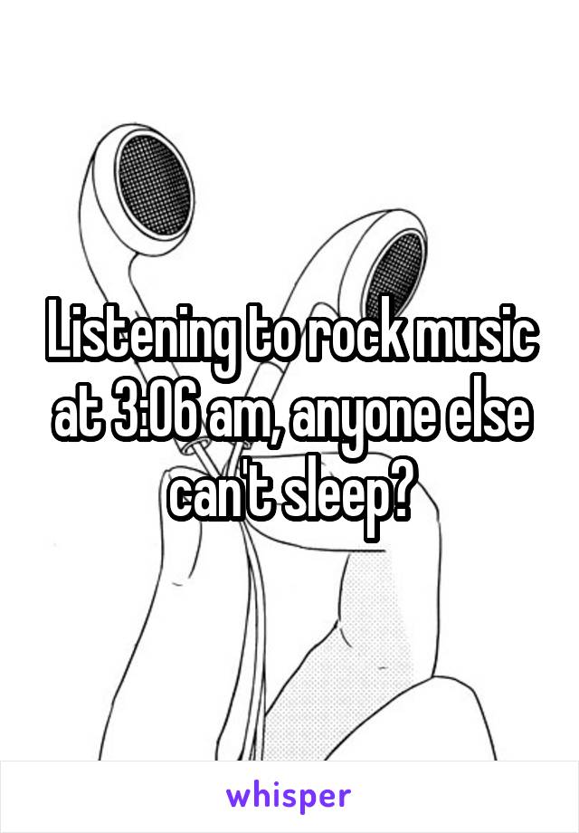 Listening to rock music at 3:06 am, anyone else can't sleep?